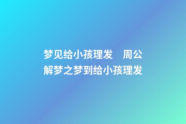 梦见给小孩理发　周公解梦之梦到给小孩理发